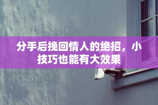 分手后挽回情人的绝招，小技巧也能有大效果