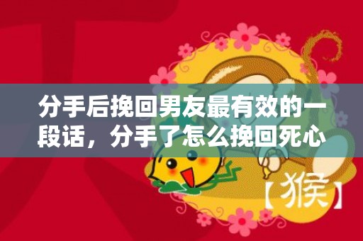 分手后挽回男友最有效的一段话，分手了怎么挽回死心的男朋友