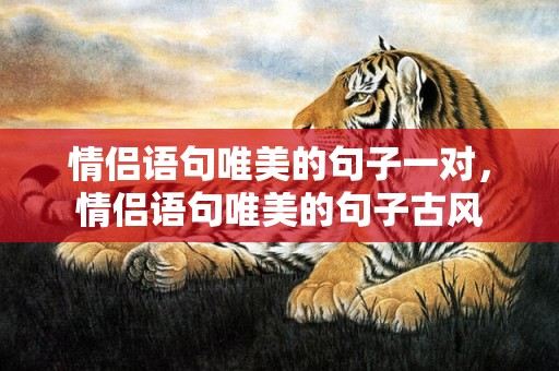 情侣语句唯美的句子一对，情侣语句唯美的句子古风