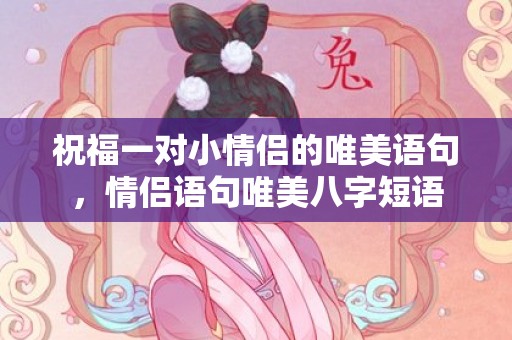 祝福一对小情侣的唯美语句，情侣语句唯美八字短语