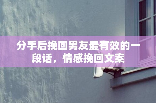 分手后挽回男友最有效的一段话，情感挽回文案