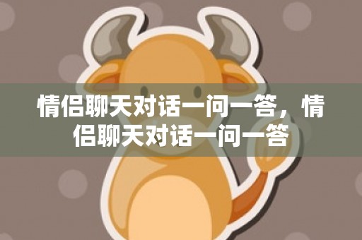 情侣聊天对话一问一答，情侣聊天对话一问一答