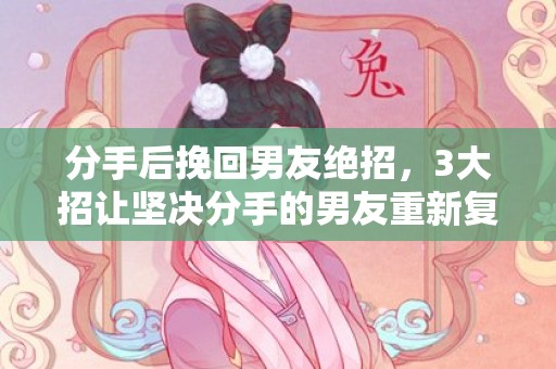 分手后挽回男友绝招，3大招让坚决分手的男友重新复合！