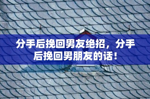 分手后挽回男友绝招，分手后挽回男朋友的话！