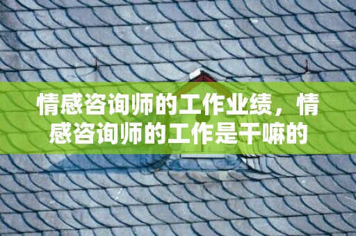 情感咨询师的工作业绩，情感咨询师的工作是干嘛的