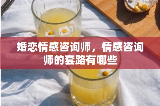 婚恋情感咨询师，情感咨询师的套路有哪些
