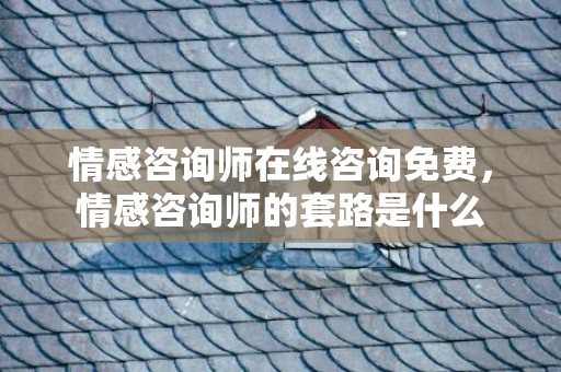 情感咨询师在线咨询免费，情感咨询师的套路是什么