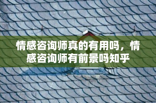 情感咨询师真的有用吗，情感咨询师有前景吗知乎
