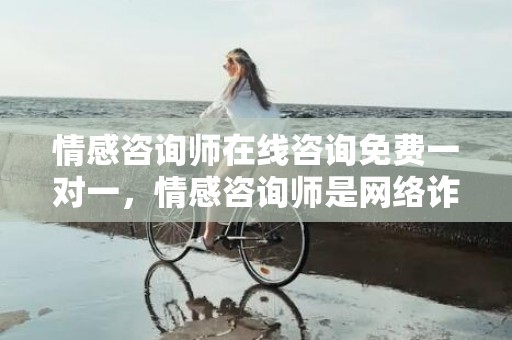 情感咨询师在线咨询免费一对一，情感咨询师是网络诈骗吗