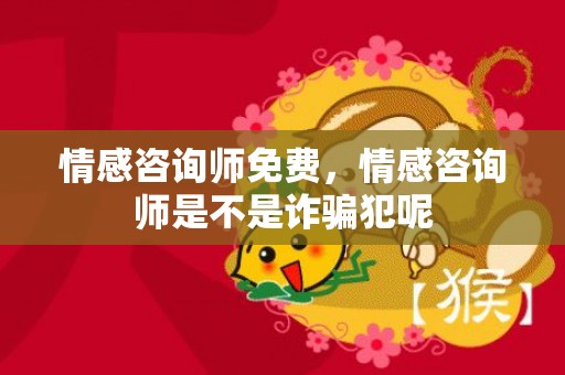 情感咨询师免费，情感咨询师是不是诈骗犯呢