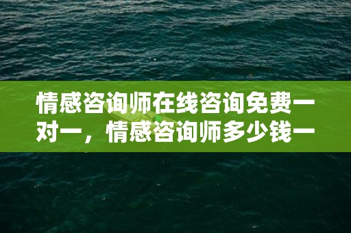 情感咨询师在线咨询免费一对一，情感咨询师多少钱一小时