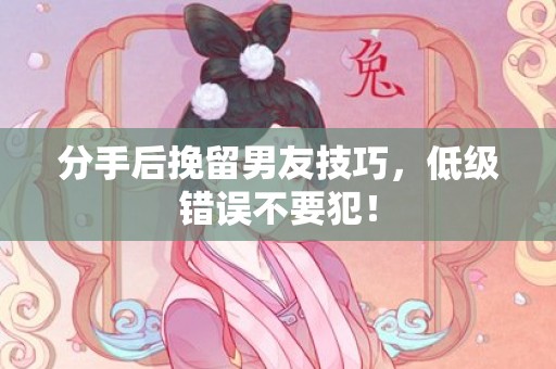 分手后挽留男友技巧，低级错误不要犯！
