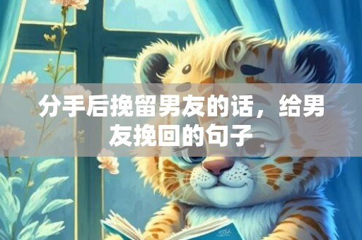 分手后挽留男友的话，给男友挽回的句子