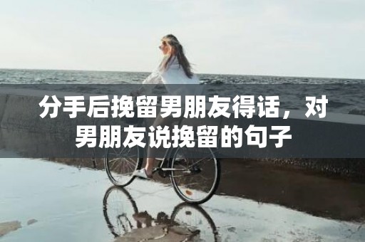 分手后挽留男朋友得话，对男朋友说挽留的句子