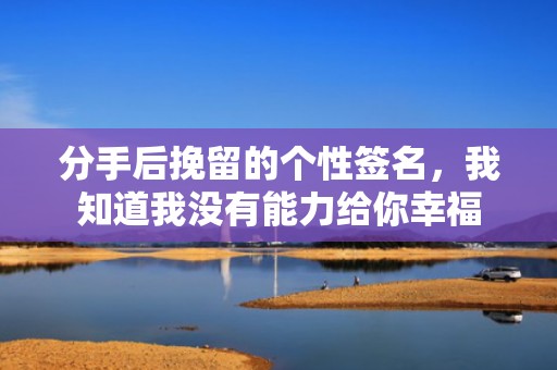 分手后挽留的个性签名，我知道我没有能力给你幸福