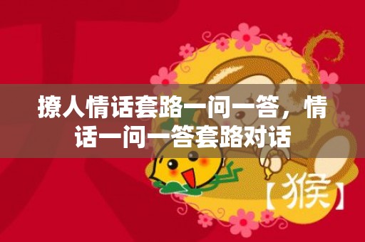 撩人情话套路一问一答，情话一问一答套路对话