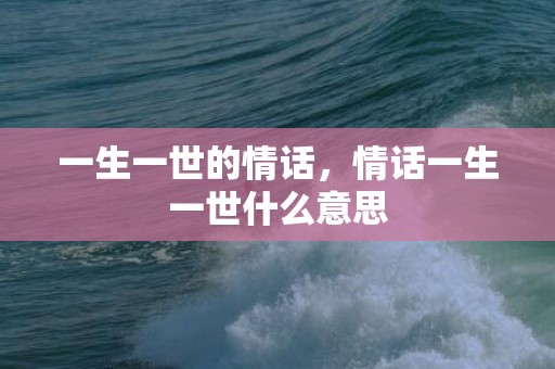 一生一世的情话，情话一生一世什么意思