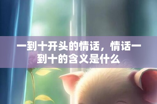一到十开头的情话，情话一到十的含义是什么