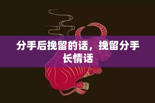 分手后挽留的话，挽留分手长情话