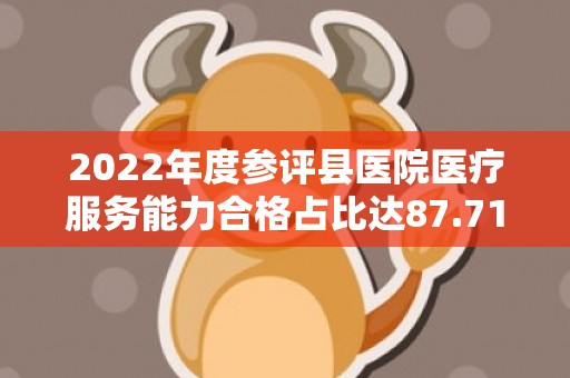 2022年度参评县医院医疗服务能力合格占比达87.71%