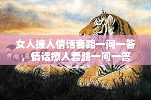 女人撩人情话套路一问一答，情话撩人套路一问一答