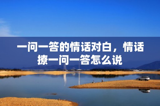 一问一答的情话对白，情话撩一问一答怎么说