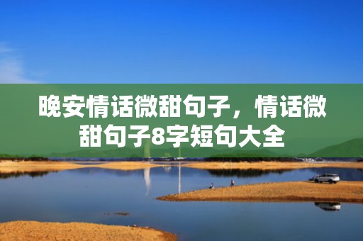 晚安情话微甜句子，情话微甜句子8字短句大全