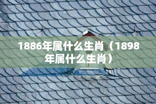 1886年属什么生肖（1898年属什么生肖）
