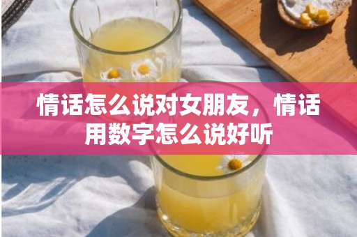情话怎么说对女朋友，情话用数字怎么说好听