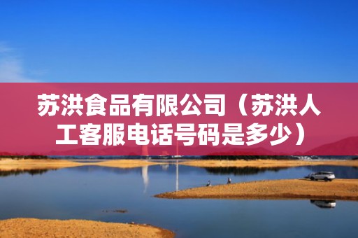 苏洪食品有限公司（苏洪人工客服电话号码是多少）