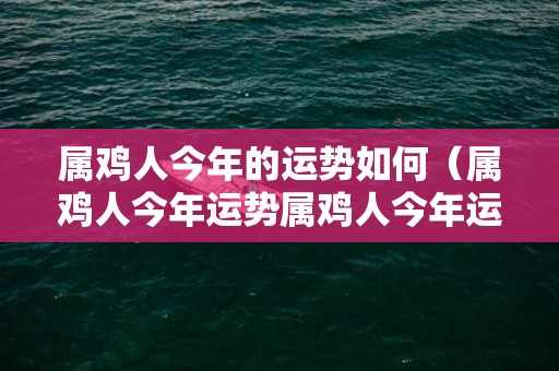 属鸡人今年的运势如何（属鸡人今年运势属鸡人今年运势如何）