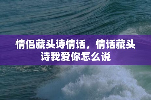 情侣藏头诗情话，情话藏头诗我爱你怎么说