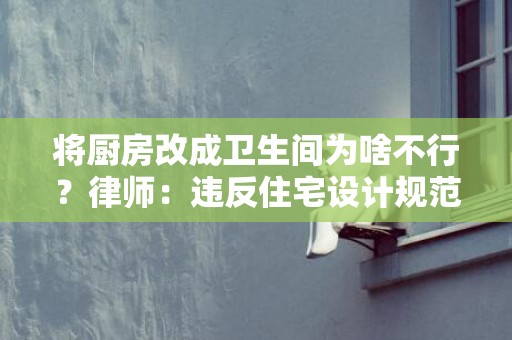 将厨房改成卫生间为啥不行？律师：违反住宅设计规范