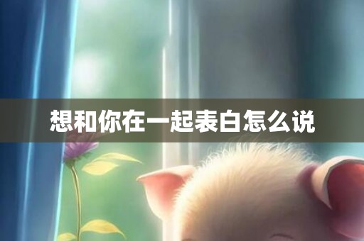 想和你在一起表白怎么说