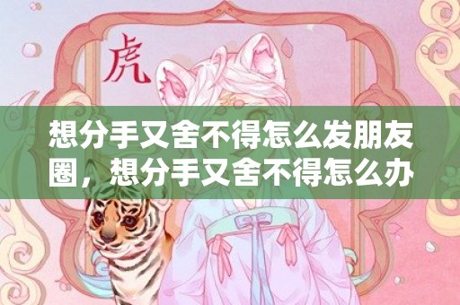 想分手又舍不得怎么发朋友圈，想分手又舍不得怎么办