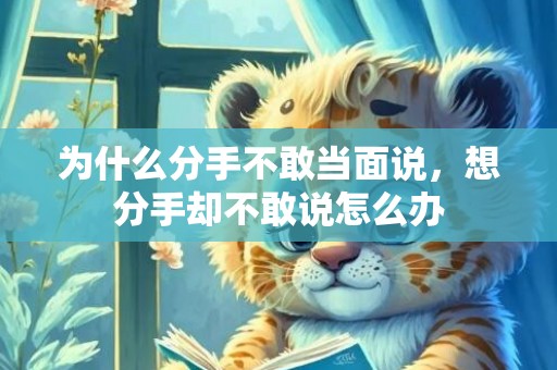 为什么分手不敢当面说，想分手却不敢说怎么办