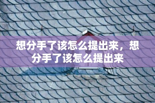 想分手了该怎么提出来，想分手了该怎么提出来
