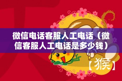 微信电话客服人工电话（微信客服人工电话是多少钱）