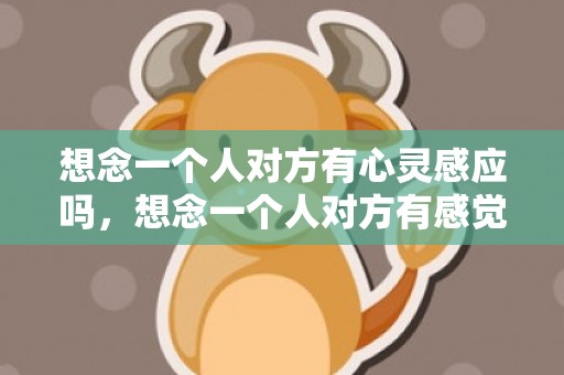 想念一个人对方有心灵感应吗，想念一个人对方有感觉吗