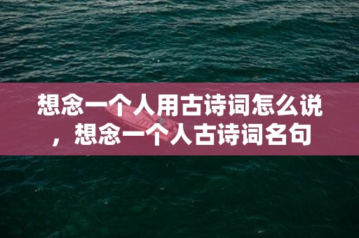想念一个人用古诗词怎么说，想念一个人古诗词名句