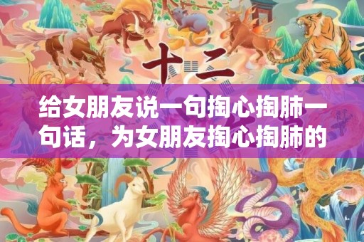 给女朋友说一句掏心掏肺一句话，为女朋友掏心掏肺的挽回（挽留女朋友扎心的话）