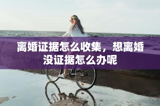 离婚证据怎么收集，想离婚没证据怎么办呢
