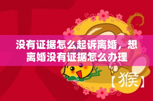 没有证据怎么起诉离婚，想离婚没有证据怎么办理