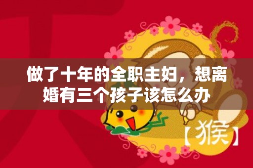 做了十年的全职主妇，想离婚有三个孩子该怎么办