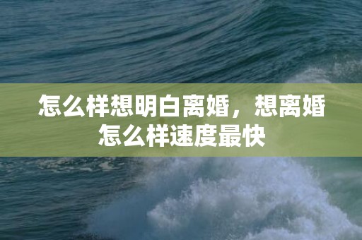 怎么样想明白离婚，想离婚怎么样速度最快