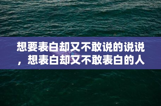 想要表白却又不敢说的说说，想表白却又不敢表白的人