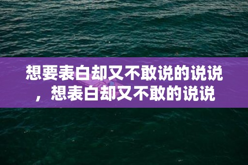 想要表白却又不敢说的说说，想表白却又不敢的说说