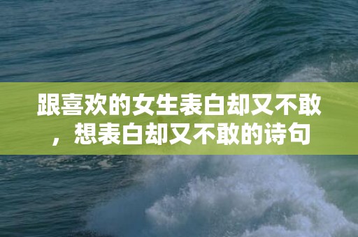 跟喜欢的女生表白却又不敢，想表白却又不敢的诗句