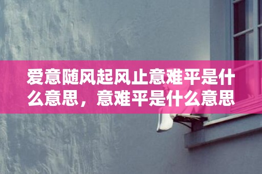 爱意随风起风止意难平是什么意思，意难平是什么意思解释