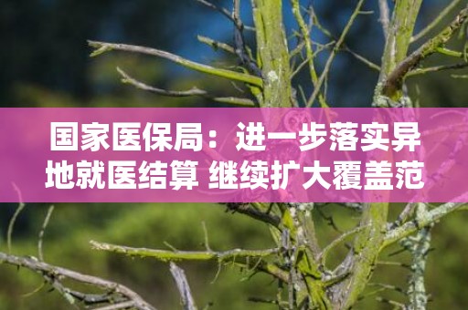 国家医保局：进一步落实异地就医结算 继续扩大覆盖范围
